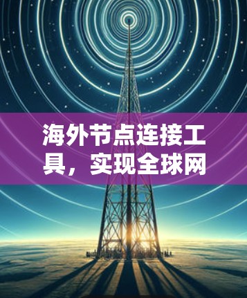 海外节点连接工具，实现全球网络互联的关键解决方案