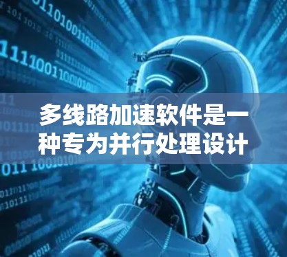 多线路加速软件是一种专为并行处理设计的工具，旨在通过分解任务到多个处理单元来提高计算效率。以下是对这种软件的详细分析和总结