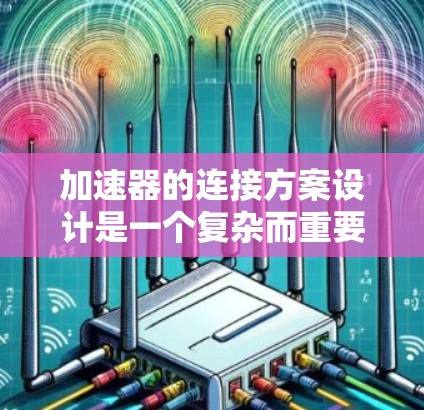 加速器的连接方案设计是一个复杂而重要的任务,涉及多个方面的考虑。以下是一个有条理的加速器连接方案设计总结 加速器的连接方案设计是一个复杂而重要的任务,涉及多个方面的考虑。以下是一个有条理的加速器连接方案设计总结