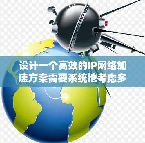 设计一个高效的IP网络加速方案需要系统地考虑多个因素，从网络架构到协议优化，再到设备选择和持续维护。以下是一个结构化的方案指南