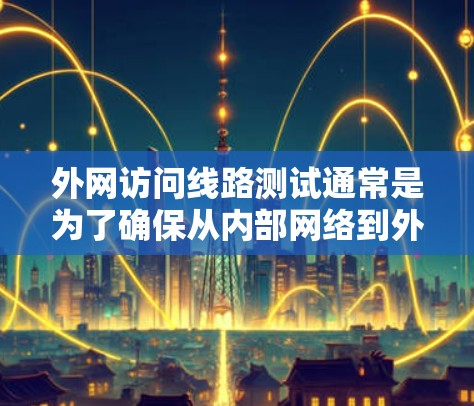 外网访问线路测试通常是为了确保从内部网络到外部网络的数据传输路径稳定可靠，能够满足业务需求。以下是一些常见的测试方法和步骤