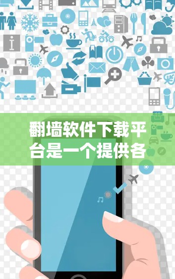 翻墙软件下载平台是一个提供各种翻墙工具和服务的网站或应用程序，旨在帮助用户绕过网络限制访问特定网站或内容。以下是关于这些平台的详细信息