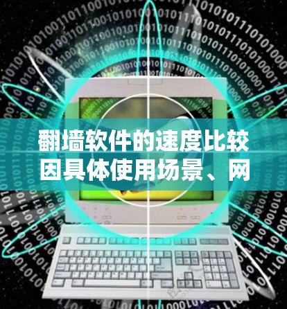 翻墙软件的速度比较因具体使用场景、网络环境、服务器资源等因素而异，以下是一些常见的翻墙软件及其速度特点的简要比较