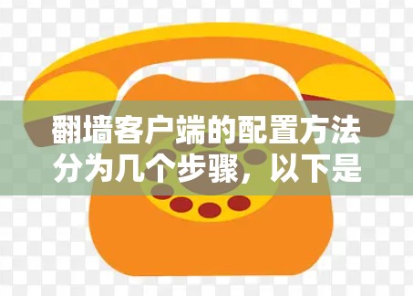 翻墙客户端的配置方法分为几个步骤，以下是详细的步骤指南