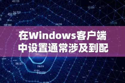 在Windows客户端中设置通常涉及到配置软件、账户信息、网络设置等。以下是一些常见的设置步骤和注意事项