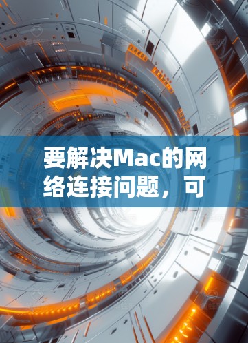 要解决Mac的网络连接问题，可以按照以下步骤进行
