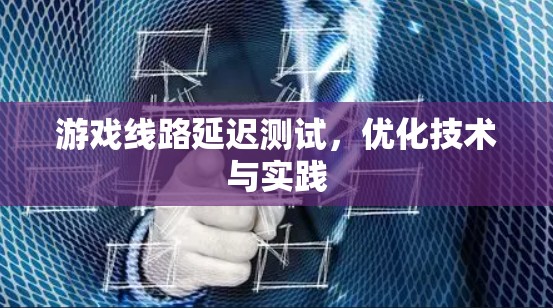 游戏线路延迟测试，优化技术与实践