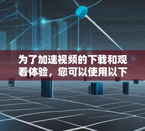 为了加速视频的下载和观看体验，您可以使用以下工具，它们各具特色，满足不同的需求