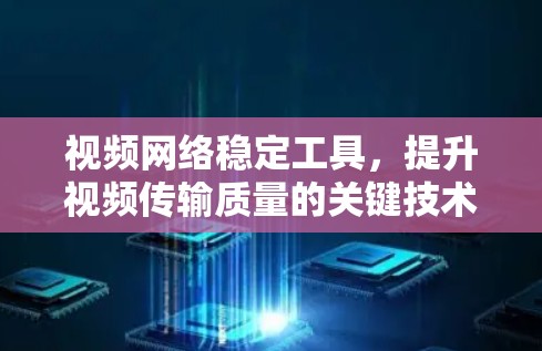视频网络稳定工具，提升视频传输质量的关键技术