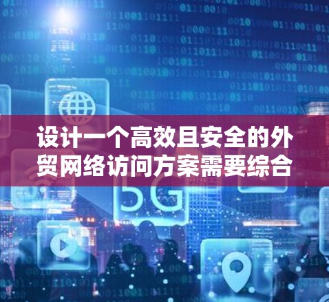 设计一个高效且安全的外贸网络访问方案需要综合考虑多个方面，确保既能满足业务需求，又能保护公司的网络安全。以下是对外贸网络访问方案的详细分析和建议