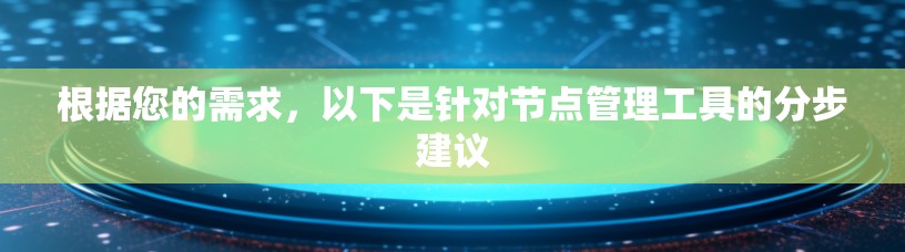 根据您的需求,以下是针对节点管理工具的分步建议 根据您的需求,以下是针对节点管理工具的分步建议