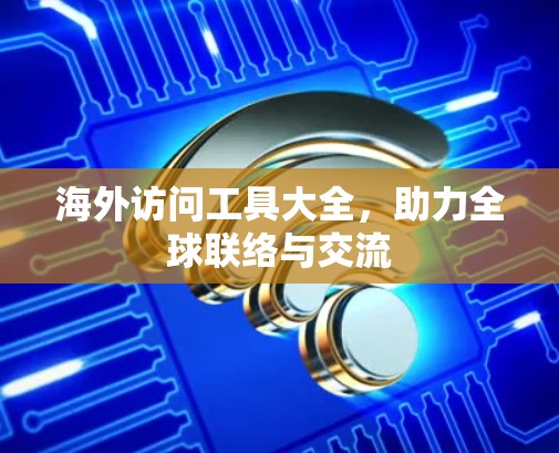 海外访问工具大全，助力全球联络与交流