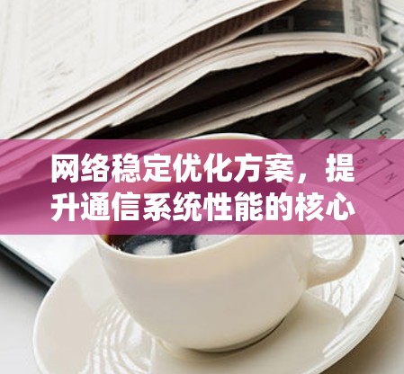 网络稳定优化方案，提升通信系统性能的核心技术与实际应用