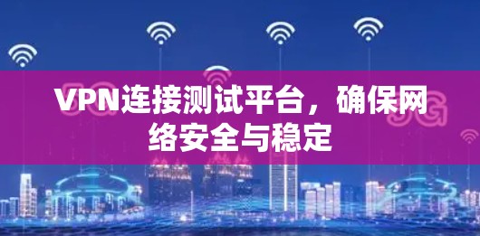 VPN连接测试平台，确保网络安全与稳定