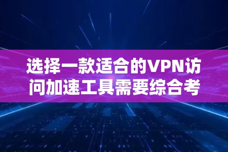选择一款适合的VPN访问加速工具需要综合考虑多个因素，确保既能提升速度，又能保障安全性和隐私。以下是根据您的需求整理的推荐方案