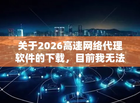 关于2026高速网络代理软件的下载，目前我无法提供具体的下载链接或资源，因为这涉及到软件来源的可信度和合法性。下载软件时，建议从官方网站、官方授权渠道或可信的应用商店获取，以确保软件的安全性和合法性