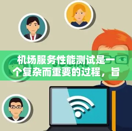 机场服务性能测试是一个复杂而重要的过程，旨在全面评估机场服务的各个方面，以确保旅客体验达到最佳水平。以下是对这一测试的详细分析
