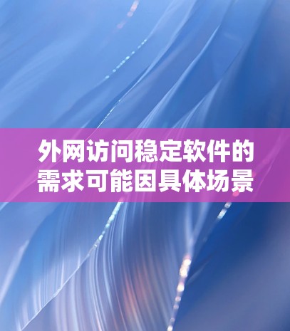 外网访问稳定软件的需求可能因具体场景而异。以下是一些常见的稳定且可靠的软件推荐，供您参考