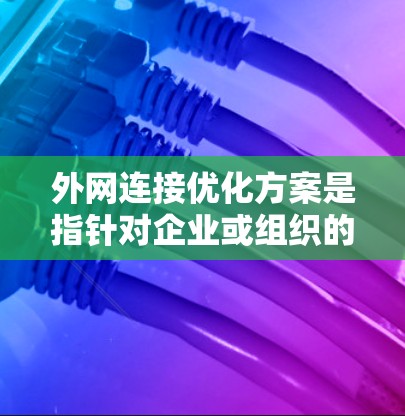 外网连接优化方案是指针对企业或组织的网络与外部互联网之间的连接进行优化，以提升网络性能、安全性和稳定性。以下是一些常见的优化方案和建议
