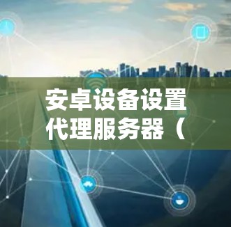 安卓设备设置代理服务器（如VPN或HTTP代理）的步骤会根据具体需求和使用场景有所不同。以下是一个通用的安卓代理设置教程，适用于大多数常见情况