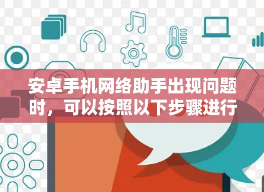 安卓手机网络助手出现问题时，可以按照以下步骤进行排查和解决