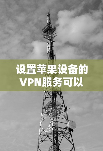 设置苹果设备的VPN服务可以通过以下步骤完成