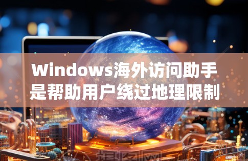 Windows海外访问助手是帮助用户绕过地理限制或访问国外网站的工具，常见于在某些国家无法访问国际网站时使用。以下是使用该工具的步骤和注意事项