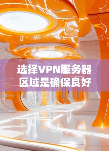 选择VPN服务器区域是确保良好连接速度和安全性的关键步骤。以下是系统化的步骤和建议，帮助您做出明智的选择