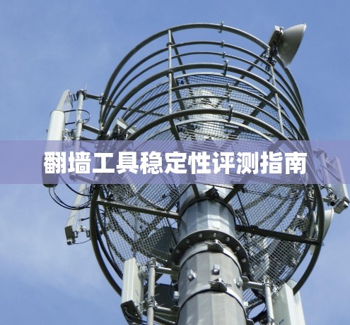 翻墙工具稳定性评测指南