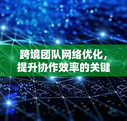 跨境团队网络优化，提升协作效率的关键