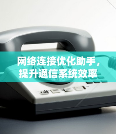 网络连接优化助手，提升通信系统效率与稳定性