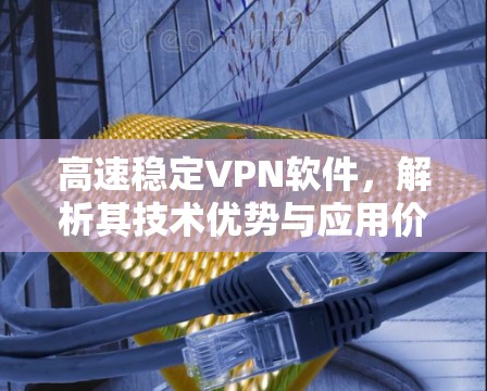 高速稳定VPN软件，解析其技术优势与应用价值