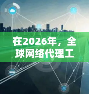 在2026年，全球网络代理工具将继续发展，满足用户日益增长的需求。以下是一些在全球范围内广泛使用的网络代理工具，根据不同的需求和偏好进行分类