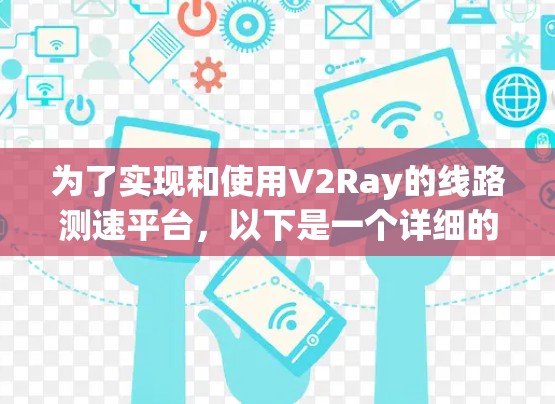 为了实现和使用V2Ray的线路测速平台，以下是一个详细的步骤指南