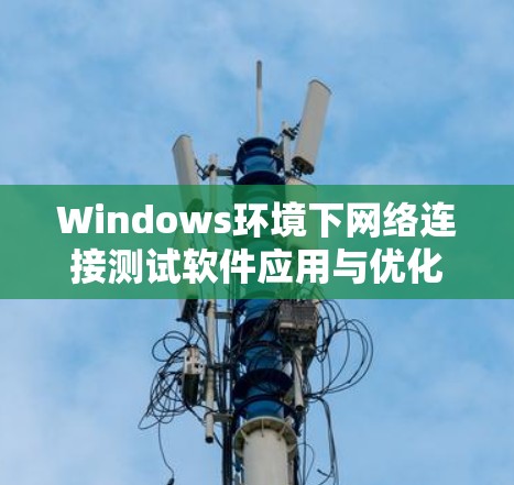 Windows环境下网络连接测试软件应用与优化
