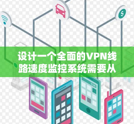 设计一个全面的VPN线路速度监控系统需要从多个角度进行考虑，确保能够有效监控和分析网络性能，保障VPN服务的稳定性和用户体验。以下是一个详细的步骤指南