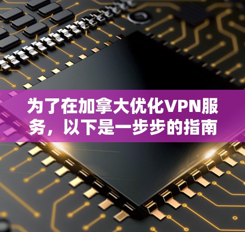 为了在加拿大优化VPN服务，以下是一步步的指南