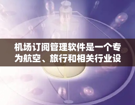 机场订阅管理软件是一个专为航空、旅行和相关行业设计的软件系统，旨在帮助用户更高效地管理订阅服务。以下是该软件的主要功能模块和实现方法