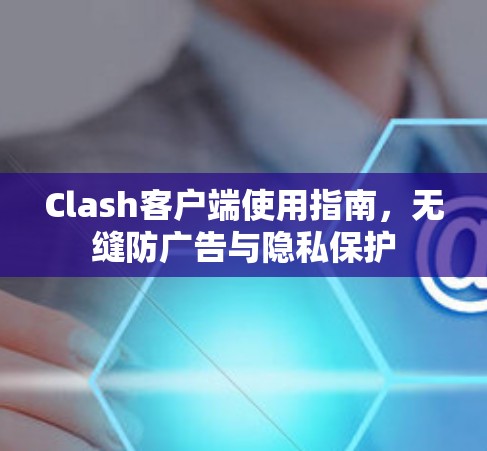 Clash客户端使用指南，无缝防广告与隐私保护