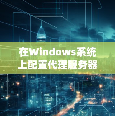 在Windows系统上配置代理服务器可以通过以下步骤实现