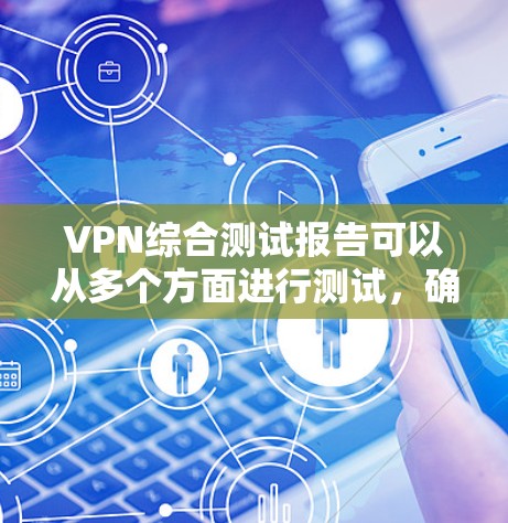 VPN综合测试报告可以从多个方面进行测试，确保其安全性、稳定性和性能。以下是一个综合的VPN测试报告框架，供参考