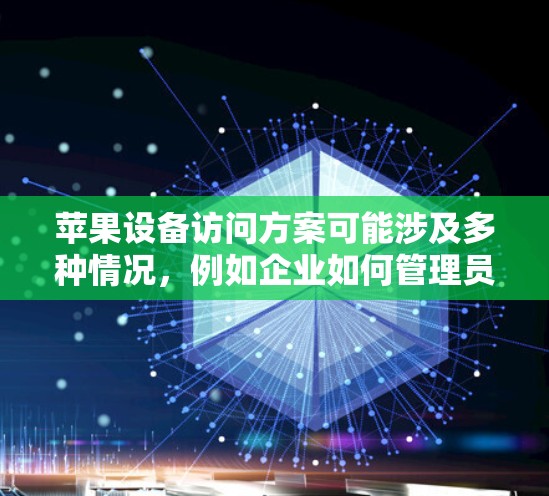 苹果设备访问方案可能涉及多种情况，例如企业如何管理员工的苹果设备，或者如何安全地允许员工访问公司资源。以下是一些常见的方案和方法，供你参考