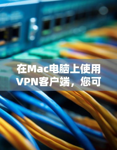 在Mac电脑上使用VPN客户端,您可以选择以下几种方法 在Mac电脑上使用VPN客户端,您可以选择以下几种方法