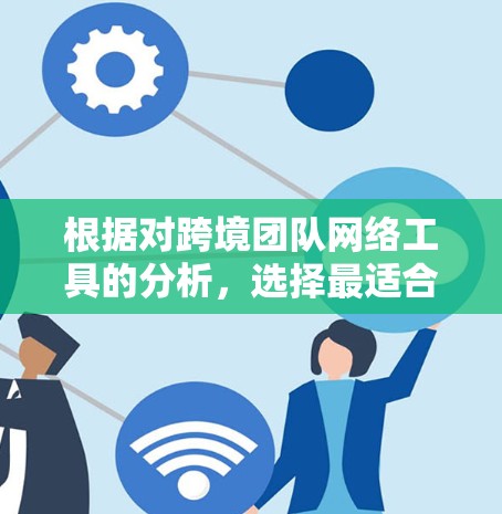 根据对跨境团队网络工具的分析，选择最适合的工具需要综合考虑团队的具体需求、规模、时区、预算、集成能力、安全性以及用户体验。以下是针对不同需求的推荐