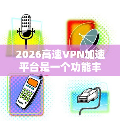 2026高速VPN加速平台是一个功能丰富的网络服务，旨在为用户提供高效、安全的网络访问体验。以下是对该平台的详细分析和建议