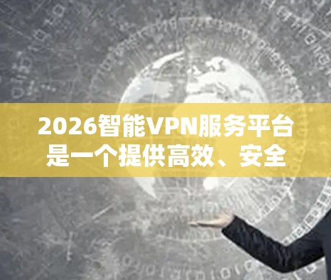 2026智能VPN服务平台是一个提供高效、安全的网络连接解决方案的综合服务，旨在满足用户在复杂网络环境中的多样化需求。以下是对该平台的详细分析