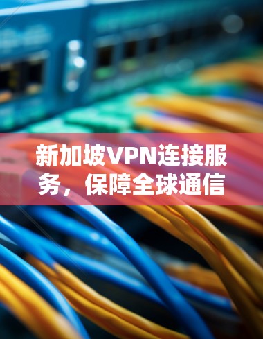 新加坡VPN连接服务，保障全球通信安全与稳定