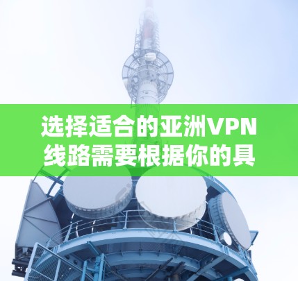 选择适合的亚洲VPN线路需要根据你的具体需求和使用场景来决定。以下是一些选择亚洲VPN线路时需要考虑的因素和建议