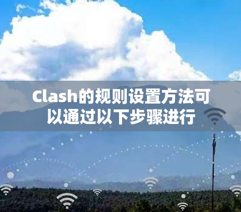 Clash的规则设置方法可以通过以下步骤进行