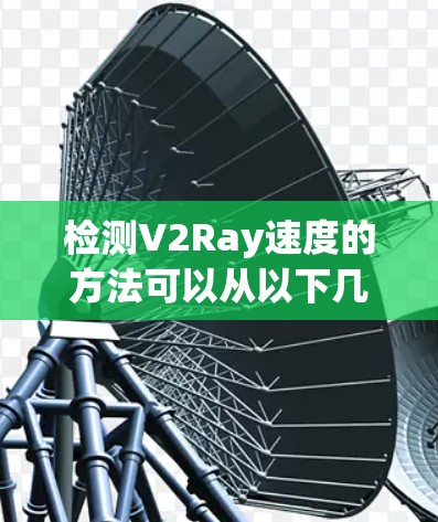 检测V2Ray速度的方法可以从以下几个方面进行